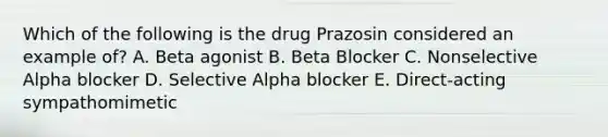 Which of the following is the drug Prazosin considered an example of? A. Beta agonist​ B. Beta Blocker C. Nonselective Alpha blocker D. Selective Alpha blocker E. Direct-acting sympathomimetic