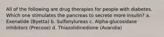 All of the following are drug therapies for people with diabetes. Which one stimulates the pancreas to secrete more insulin? a. Exenatide (Byetta) b. Sulfonylureas c. Alpha-glucosidase inhibitors (Precose) d. Thiazolidinedione (Avandia)