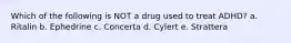 Which of the following is NOT a drug used to treat ADHD? a. Ritalin b. Ephedrine c. Concerta d. Cylert e. Strattera