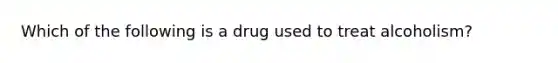 Which of the following is a drug used to treat alcoholism?