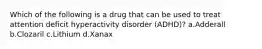 Which of the following is a drug that can be used to treat attention deficit hyperactivity disorder (ADHD)? a.Adderall b.Clozaril c.Lithium d.Xanax