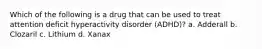 Which of the following is a drug that can be used to treat attention deficit hyperactivity disorder (ADHD)? a. Adderall b. Clozaril c. Lithium d. Xanax