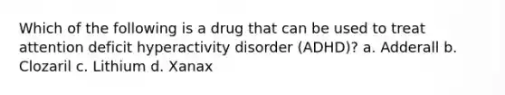 Which of the following is a drug that can be used to treat attention deficit hyperactivity disorder (ADHD)? a. Adderall b. Clozaril c. Lithium d. Xanax