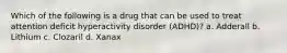 Which of the following is a drug that can be used to treat attention deficit hyperactivity disorder (ADHD)? a. Adderall b. Lithium c. Clozaril d. Xanax