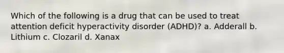 Which of the following is a drug that can be used to treat attention deficit hyperactivity disorder (ADHD)? a. Adderall b. Lithium c. Clozaril d. Xanax