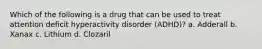 Which of the following is a drug that can be used to treat attention deficit hyperactivity disorder (ADHD)? a. Adderall b. Xanax c. Lithium d. Clozaril