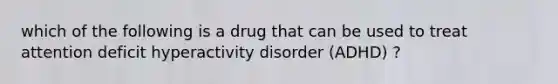 which of the following is a drug that can be used to treat attention deficit hyperactivity disorder (ADHD) ?