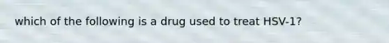 which of the following is a drug used to treat HSV-1?