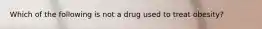 Which of the following is not a drug used to treat obesity?