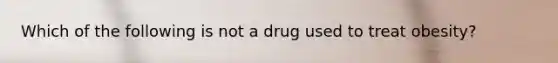 Which of the following is not a drug used to treat obesity?