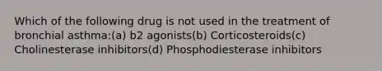 Which of the following drug is not used in the treatment of bronchial asthma:(a) b2 agonists(b) Corticosteroids(c) Cholinesterase inhibitors(d) Phosphodiesterase inhibitors