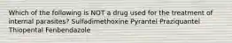 Which of the following is NOT a drug used for the treatment of internal parasites? Sulfadimethoxine Pyrantel Praziquantel Thiopental Fenbendazole