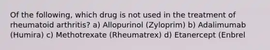 Of the following, which drug is not used in the treatment of rheumatoid arthritis? a) Allopurinol (Zyloprim) b) Adalimumab (Humira) c) Methotrexate (Rheumatrex) d) Etanercept (Enbrel