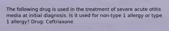 The following drug is used in the treatment of severe acute otitis media at initial diagnosis. Is it used for non-type 1 allergy or type 1 allergy? Drug: Ceftriaxone