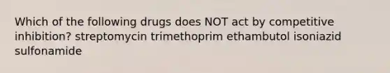 Which of the following drugs does NOT act by competitive inhibition? streptomycin trimethoprim ethambutol isoniazid sulfonamide