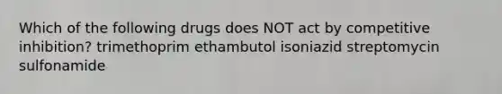 Which of the following drugs does NOT act by competitive inhibition? trimethoprim ethambutol isoniazid streptomycin sulfonamide