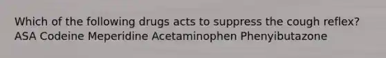 Which of the following drugs acts to suppress the cough reflex? ASA Codeine Meperidine Acetaminophen Phenyibutazone