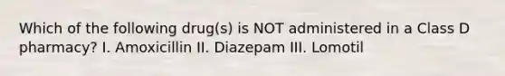 Which of the following drug(s) is NOT administered in a Class D pharmacy? I. Amoxicillin II. Diazepam III. Lomotil