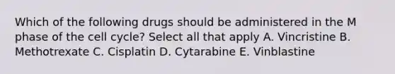 Which of the following drugs should be administered in the M phase of the cell cycle? Select all that apply A. Vincristine B. Methotrexate C. Cisplatin D. Cytarabine E. Vinblastine