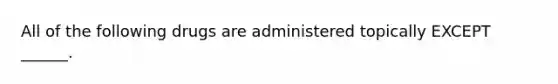 All of the following drugs are administered topically EXCEPT ______.