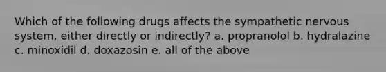 Which of the following drugs affects the sympathetic nervous system, either directly or indirectly? a. propranolol b. hydralazine c. minoxidil d. doxazosin e. all of the above