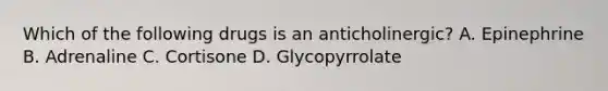 Which of the following drugs is an anticholinergic? A. Epinephrine B. Adrenaline C. Cortisone D. Glycopyrrolate