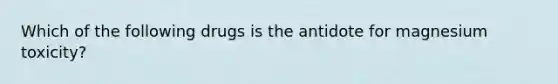 Which of the following drugs is the antidote for magnesium toxicity?