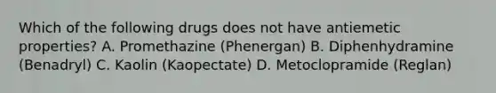 Which of the following drugs does not have antiemetic properties? A. Promethazine (Phenergan) B. Diphenhydramine (Benadryl) C. Kaolin (Kaopectate) D. Metoclopramide (Reglan)