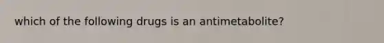 which of the following drugs is an antimetabolite?