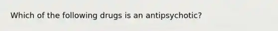 Which of the following drugs is an antipsychotic?