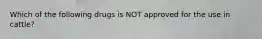 Which of the following drugs is NOT approved for the use in cattle?