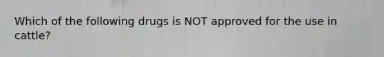 Which of the following drugs is NOT approved for the use in cattle?