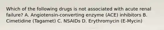 Which of the following drugs is not associated with acute renal failure? A. Angiotensin-converting enzyme (ACE) inhibitors B. Cimetidine (Tagamet) C. NSAIDs D. Erythromycin (E-Mycin)