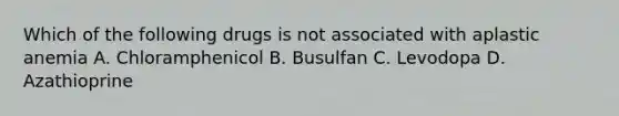 Which of the following drugs is not associated with aplastic anemia A. Chloramphenicol B. Busulfan C. Levodopa D. Azathioprine