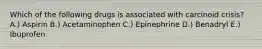 Which of the following drugs is associated with carcinoid crisis? A.) Aspirin B.) Acetaminophen C.) Epinephrine D.) Benadryl E.) Ibuprofen