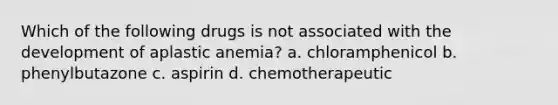 Which of the following drugs is not associated with the development of aplastic anemia? a. chloramphenicol b. phenylbutazone c. aspirin d. chemotherapeutic