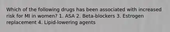 Which of the following drugs has been associated with increased risk for MI in women? 1. ASA 2. Beta-blockers 3. Estrogen replacement 4. Lipid-lowering agents