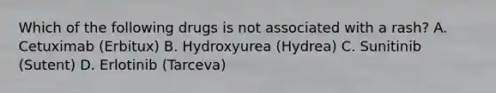 Which of the following drugs is not associated with a rash? A. Cetuximab (Erbitux) B. Hydroxyurea (Hydrea) C. Sunitinib (Sutent) D. Erlotinib (Tarceva)