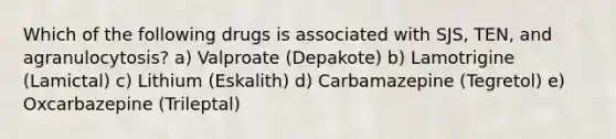 Which of the following drugs is associated with SJS, TEN, and agranulocytosis? a) Valproate (Depakote) b) Lamotrigine (Lamictal) c) Lithium (Eskalith) d) Carbamazepine (Tegretol) e) Oxcarbazepine (Trileptal)