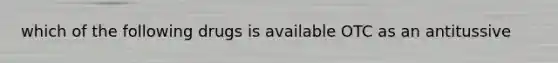 which of the following drugs is available OTC as an antitussive