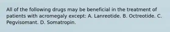 All of the following drugs may be beneficial in the treatment of patients with acromegaly except: A. Lanreotide. B. Octreotide. C. Pegvisomant. D. Somatropin.