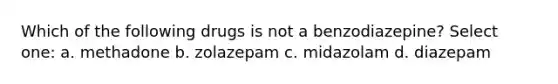 Which of the following drugs is not a benzodiazepine? Select one: a. methadone b. zolazepam c. midazolam d. diazepam