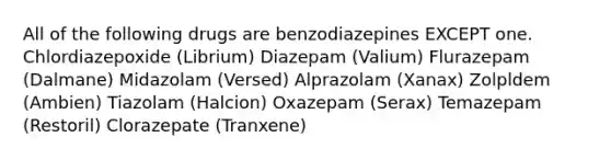 All of the following drugs are benzodiazepines EXCEPT one. Chlordiazepoxide (Librium) Diazepam (Valium) Flurazepam (Dalmane) Midazolam (Versed) Alprazolam (Xanax) Zolpldem (Ambien) Tiazolam (Halcion) Oxazepam (Serax) Temazepam (Restoril) Clorazepate (Tranxene)