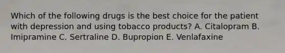 Which of the following drugs is the best choice for the patient with depression and using tobacco products? A. Citalopram B. Imipramine C. Sertraline D. Bupropion E. Venlafaxine