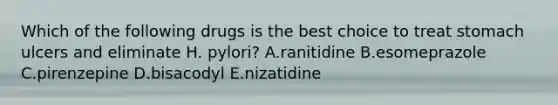 Which of the following drugs is the best choice to treat stomach ulcers and eliminate H. pylori? A.ranitidine B.esomeprazole C.pirenzepine D.bisacodyl E.nizatidine