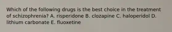 Which of the following drugs is the best choice in the treatment of schizophrenia? A. risperidone B. clozapine C. haloperidol D. lithium carbonate E. fluoxetine