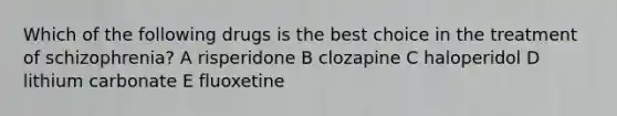 Which of the following drugs is the best choice in the treatment of schizophrenia? A risperidone B clozapine C haloperidol D lithium carbonate E fluoxetine