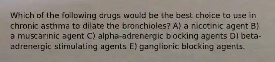 Which of the following drugs would be the best choice to use in chronic asthma to dilate the bronchioles? A) a nicotinic agent B) a muscarinic agent C) alpha-adrenergic blocking agents D) beta-adrenergic stimulating agents E) ganglionic blocking agents.