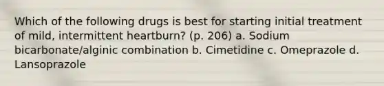 Which of the following drugs is best for starting initial treatment of mild, intermittent heartburn? (p. 206) a. Sodium bicarbonate/alginic combination b. Cimetidine c. Omeprazole d. Lansoprazole