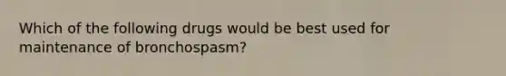 Which of the following drugs would be best used for maintenance of bronchospasm?
